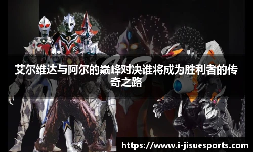 艾尔维达与阿尔的巅峰对决谁将成为胜利者的传奇之路